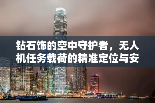 钻石饰的空中守护者，无人机任务载荷的精准定位与安全传输挑战