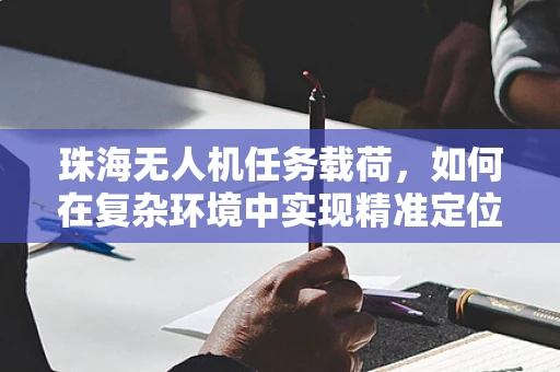 珠海无人机任务载荷，如何在复杂环境中实现精准定位与数据传输？