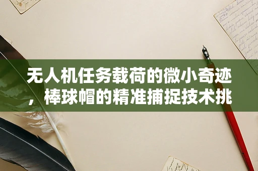 无人机任务载荷的微小奇迹，棒球帽的精准捕捉技术挑战