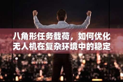 八角形任务载荷，如何优化无人机在复杂环境中的稳定性和效率？