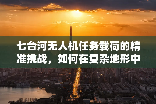 七台河无人机任务载荷的精准挑战，如何在复杂地形中实现高效数据采集？