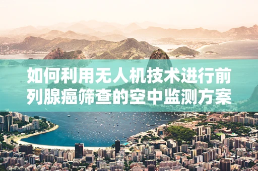 如何利用无人机技术进行前列腺癌筛查的空中监测方案？