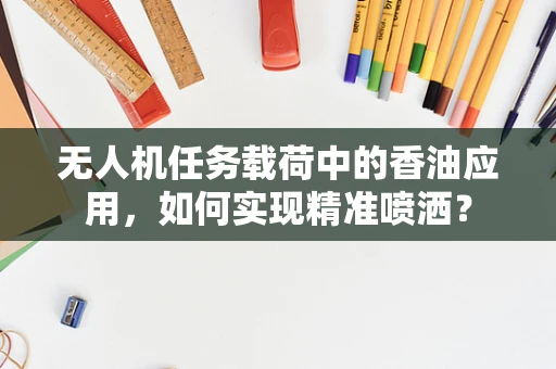 无人机任务载荷中的香油应用，如何实现精准喷洒？