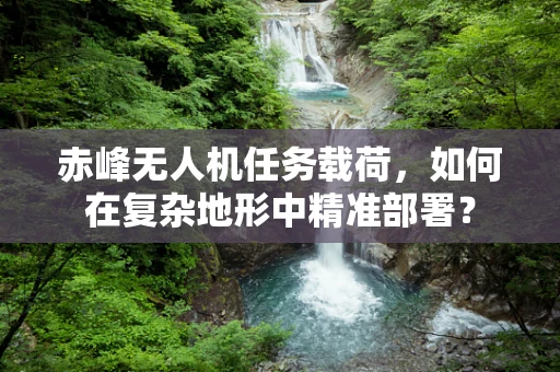 赤峰无人机任务载荷，如何在复杂地形中精准部署？