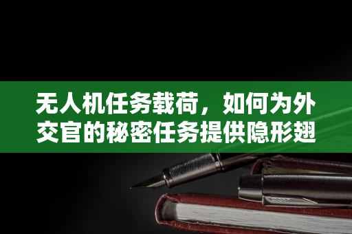 无人机任务载荷，如何为外交官的秘密任务提供隐形翅膀？