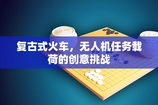 复古式火车，无人机任务载荷的创意挑战