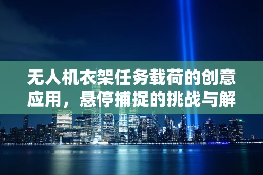 无人机衣架任务载荷的创意应用，悬停捕捉的挑战与解决方案