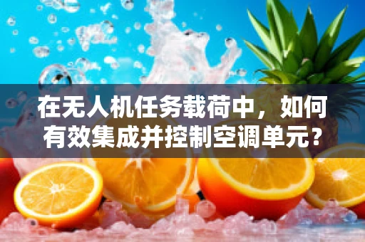 在无人机任务载荷中，如何有效集成并控制空调单元？