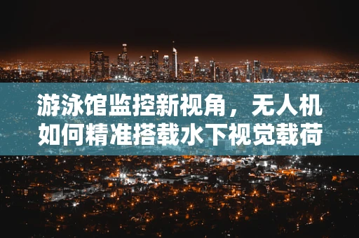 游泳馆监控新视角，无人机如何精准搭载水下视觉载荷？