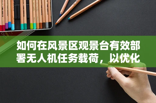 如何在风景区观景台有效部署无人机任务载荷，以优化游客体验？