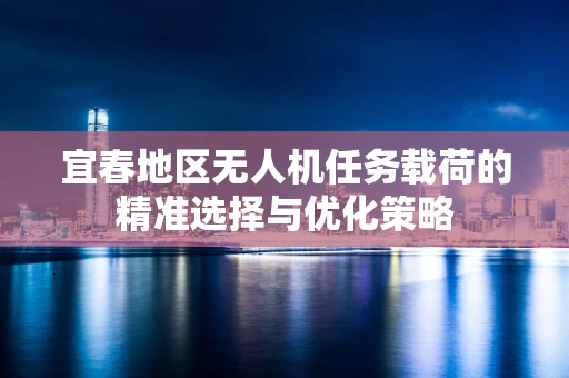 宜春地区无人机任务载荷的精准选择与优化策略
