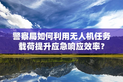 警察局如何利用无人机任务载荷提升应急响应效率？