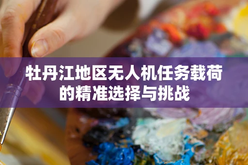 牡丹江地区无人机任务载荷的精准选择与挑战
