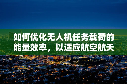 如何优化无人机任务载荷的能量效率，以适应航空航天工程的挑战？