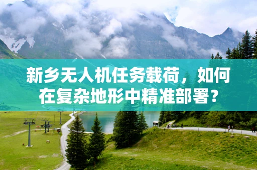 新乡无人机任务载荷，如何在复杂地形中精准部署？