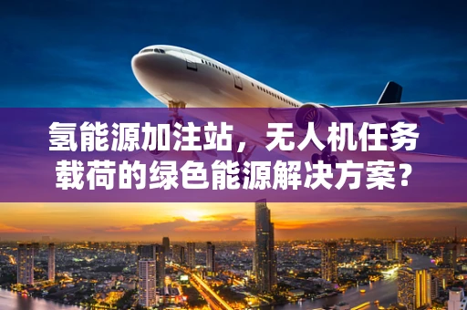 氢能源加注站，无人机任务载荷的绿色能源解决方案？