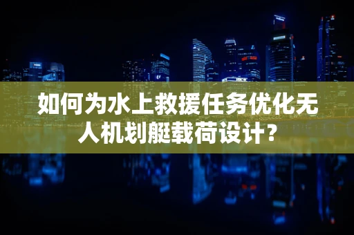 如何为水上救援任务优化无人机划艇载荷设计？