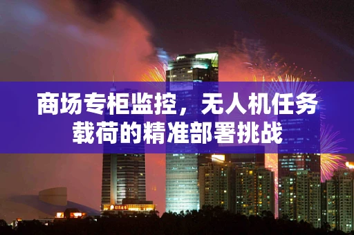 商场专柜监控，无人机任务载荷的精准部署挑战