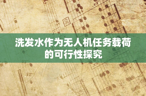 洗发水作为无人机任务载荷的可行性探究