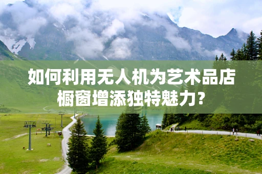 如何利用无人机为艺术品店橱窗增添独特魅力？