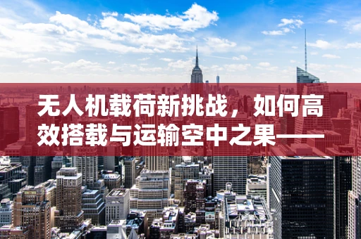 无人机载荷新挑战，如何高效搭载与运输空中之果——枣子？