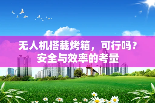 无人机搭载烤箱，可行吗？安全与效率的考量