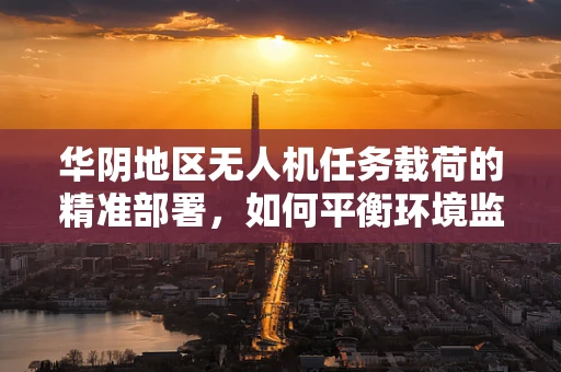 华阴地区无人机任务载荷的精准部署，如何平衡环境监测与隐私保护？
