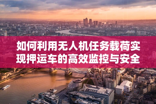 如何利用无人机任务载荷实现押运车的高效监控与安全保障？