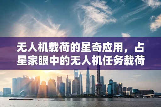 无人机载荷的星奇应用，占星家眼中的无人机任务载荷