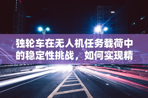 独轮车在无人机任务载荷中的稳定性挑战，如何实现精准操控？