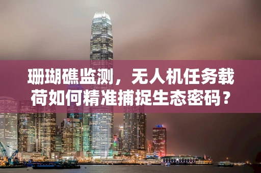 珊瑚礁监测，无人机任务载荷如何精准捕捉生态密码？