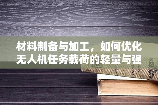 材料制备与加工，如何优化无人机任务载荷的轻量与强度？