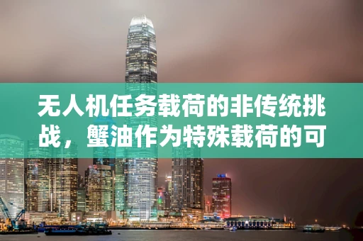 无人机任务载荷的非传统挑战，蟹油作为特殊载荷的可行性探讨