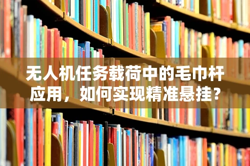 无人机任务载荷中的毛巾杆应用，如何实现精准悬挂？