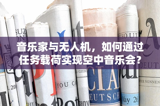 音乐家与无人机，如何通过任务载荷实现空中音乐会？
