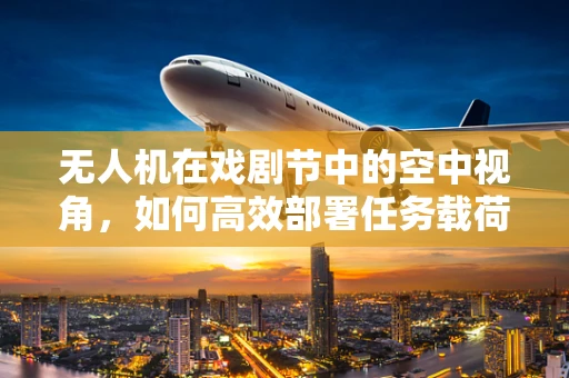 无人机在戏剧节中的空中视角，如何高效部署任务载荷以增强艺术体验？