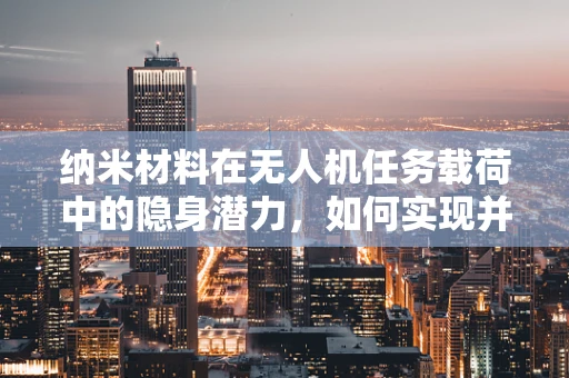 纳米材料在无人机任务载荷中的隐身潜力，如何实现并克服挑战？