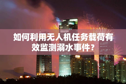 如何利用无人机任务载荷有效监测溺水事件？