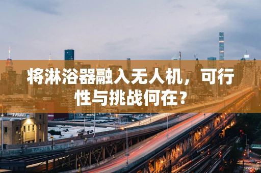 将淋浴器融入无人机，可行性与挑战何在？