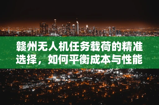赣州无人机任务载荷的精准选择，如何平衡成本与性能？