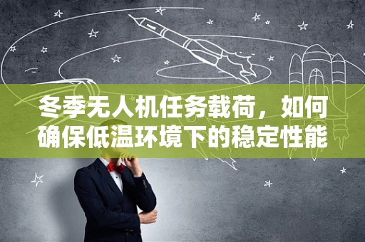冬季无人机任务载荷，如何确保低温环境下的稳定性能？