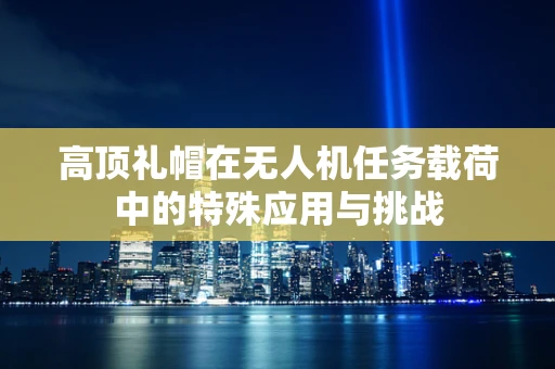 高顶礼帽在无人机任务载荷中的特殊应用与挑战