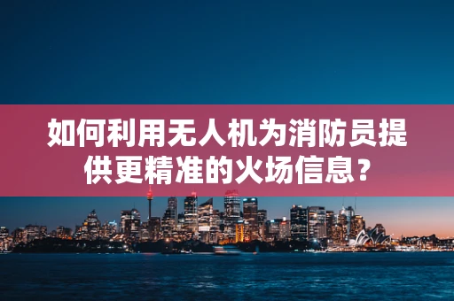 如何利用无人机为消防员提供更精准的火场信息？