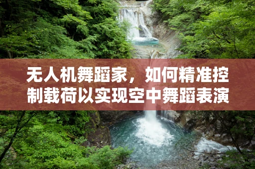 无人机舞蹈家，如何精准控制载荷以实现空中舞蹈表演？