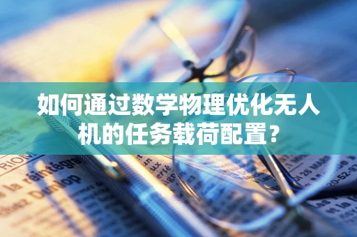 如何通过数学物理优化无人机的任务载荷配置？