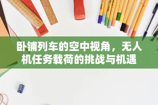 卧铺列车的空中视角，无人机任务载荷的挑战与机遇