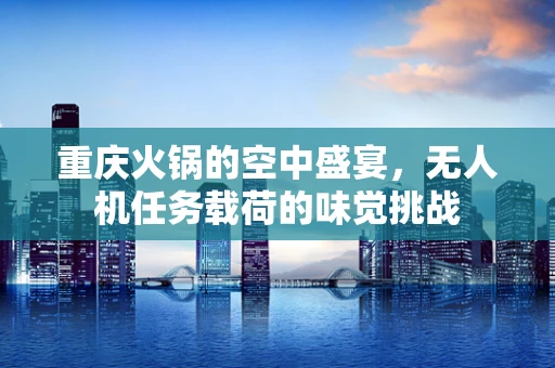 重庆火锅的空中盛宴，无人机任务载荷的味觉挑战