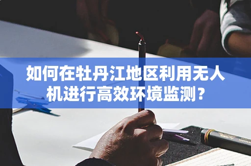 如何在牡丹江地区利用无人机进行高效环境监测？