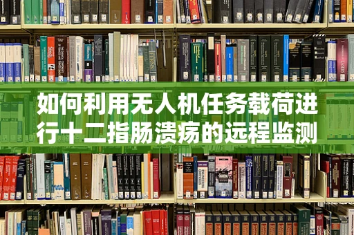 如何利用无人机任务载荷进行十二指肠溃疡的远程监测？