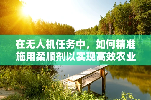 在无人机任务中，如何精准施用柔顺剂以实现高效农业管理？